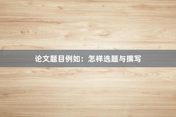论文题目例如：怎样选题与撰写